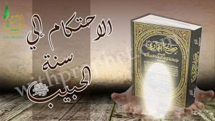 الاحتكام إلى سنة الحبيب صلى الله عليه وسلم والانقياد لحكمه